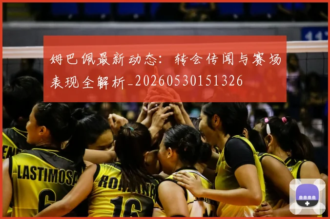 姆巴佩最新动态：转会传闻与赛场表现全解析_20260530151326