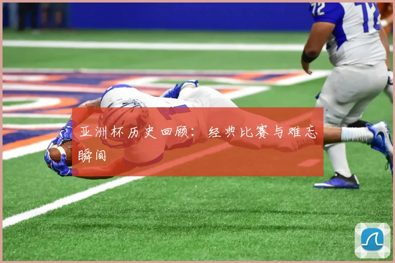 亚洲杯历史回顾:经典比赛与难忘瞬间