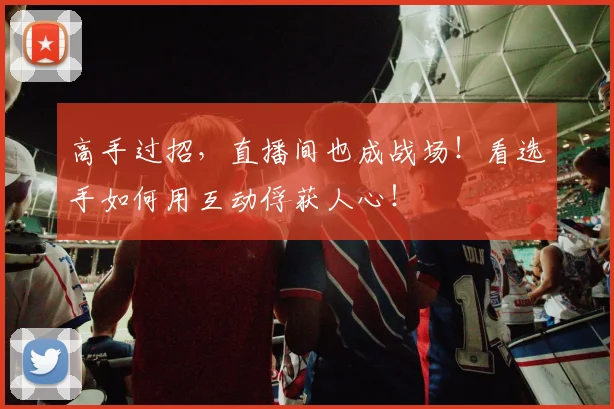 高手过招，直播间也成战场！看选手如何用互动俘获人心！