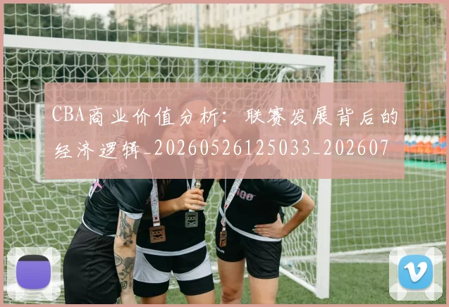 CBA商业价值分析:联赛发展背后的经济逻辑_20260526125033_20260702035539