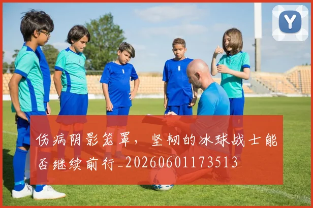 伤病阴影笼罩，坚韧的冰球战士能否继续前行_20260601173513