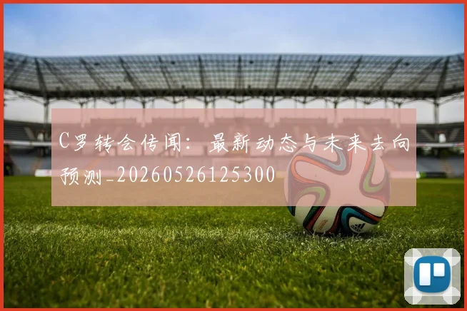 C罗转会传闻:最新动态与未来去向预测_20260526125300