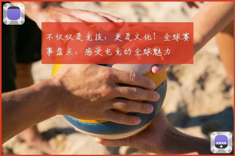 不仅仅是竞技，更是文化！全球赛事盘点，感受电竞的全球魅力