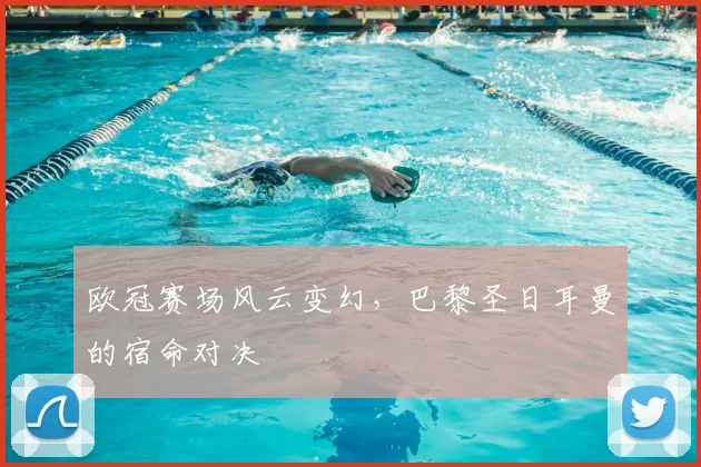 欧冠赛场风云变幻,巴黎圣日耳曼的宿命对决