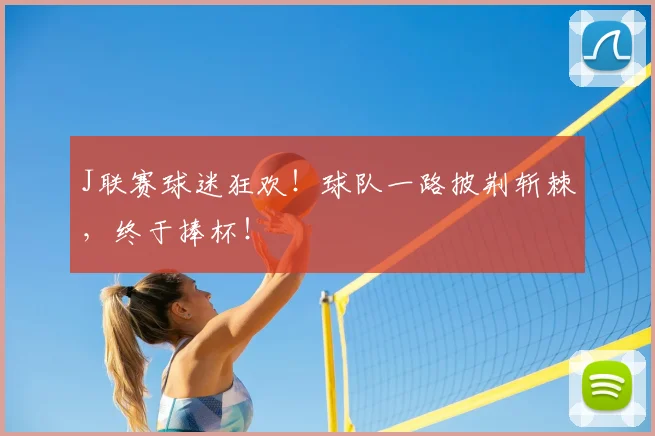 J联赛球迷狂欢!球队一路披荆斩棘,终于捧杯!