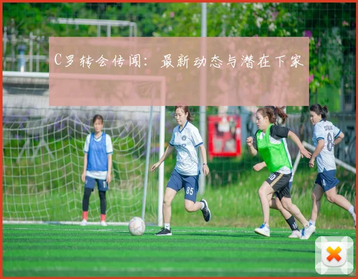 C罗转会传闻：最新动态与潜在下家