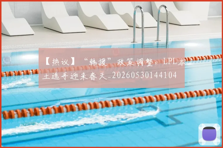 【热议】“韩援”政策调整,LPL本土选手迎来春天_20260530144104