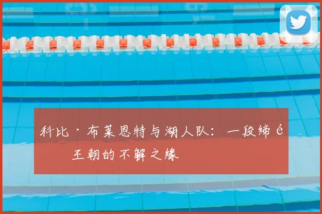 科比·布莱恩特与湖人队:一段缔造王朝的不解之缘