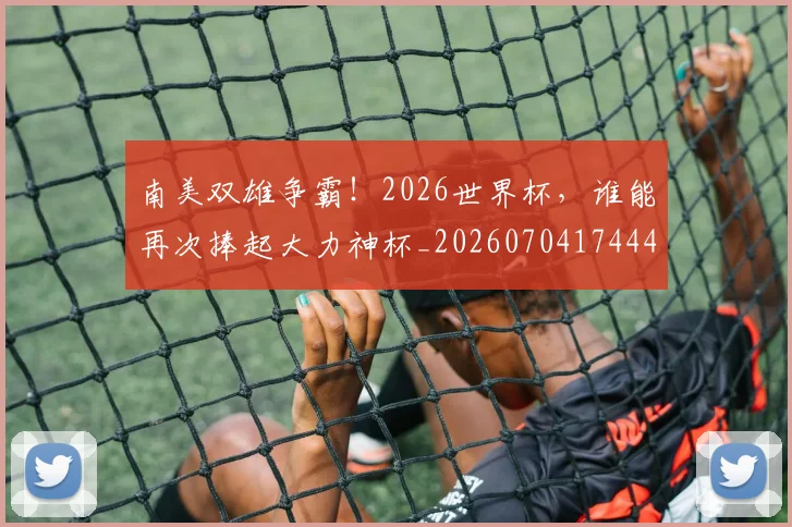 南美双雄争霸!2026世界杯,谁能再次捧起大力神杯_20260704174447