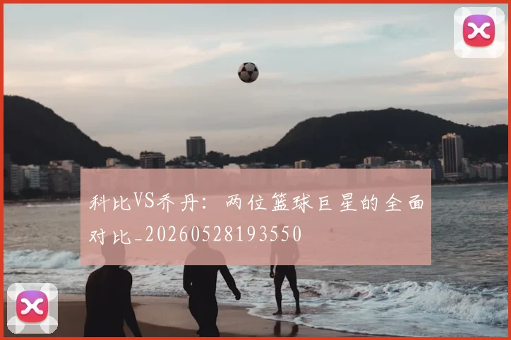 科比VS乔丹：两位篮球巨星的全面对比_20260528193550