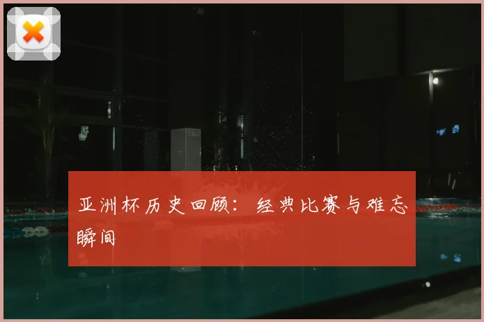 亚洲杯历史回顾：经典比赛与难忘瞬间