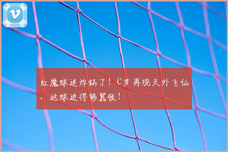 红魔球迷炸锅了!C罗再现天外飞仙,这球进得够嚣张!