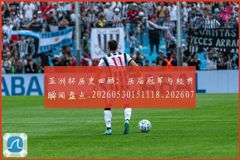 亚洲杯历史回顾：历届冠军与经典瞬间盘点_20260530151118_20260703213321