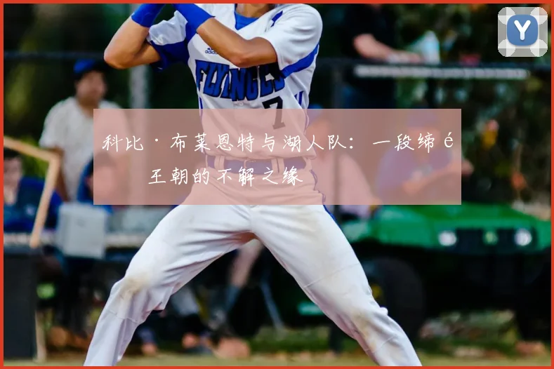 科比·布莱恩特与湖人队：一段缔造王朝的不解之缘