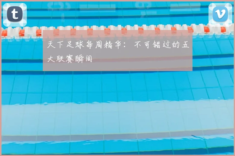 天下足球每周精华：不可错过的五大联赛瞬间