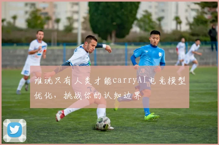 谁说只有人类才能carryAI电竞模型优化,挑战你的认知边界