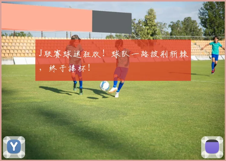 J联赛球迷狂欢！球队一路披荆斩棘，终于捧杯！