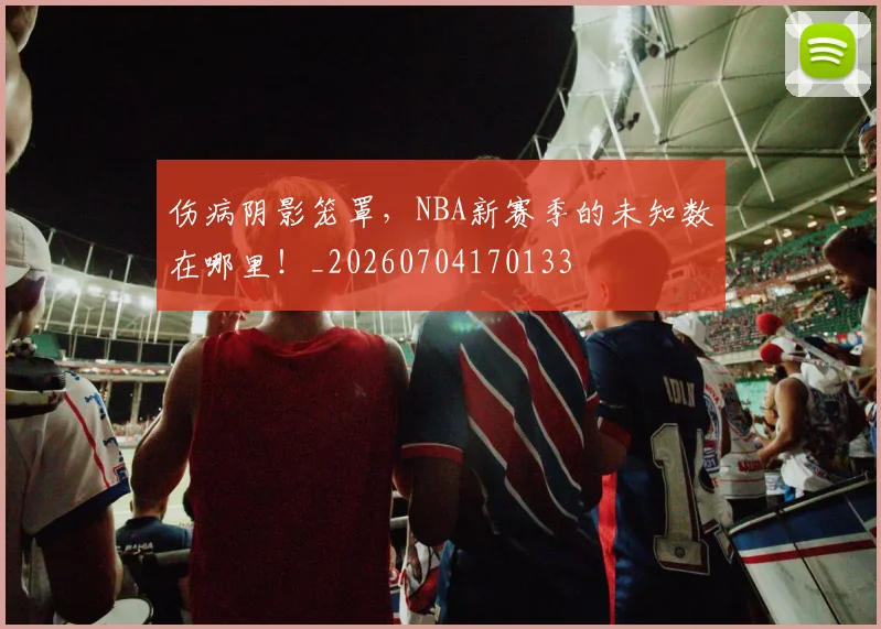 伤病阴影笼罩,NBA新赛季的未知数在哪里!_20260704170133