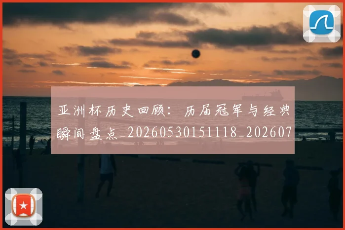 亚洲杯历史回顾:历届冠军与经典瞬间盘点_20260530151118_20260703213321