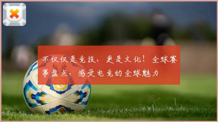 不仅仅是竞技，更是文化！全球赛事盘点，感受电竞的全球魅力