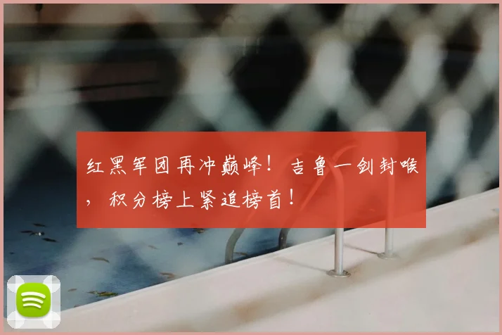 红黑军团再冲巅峰!吉鲁一剑封喉,积分榜上紧追榜首!