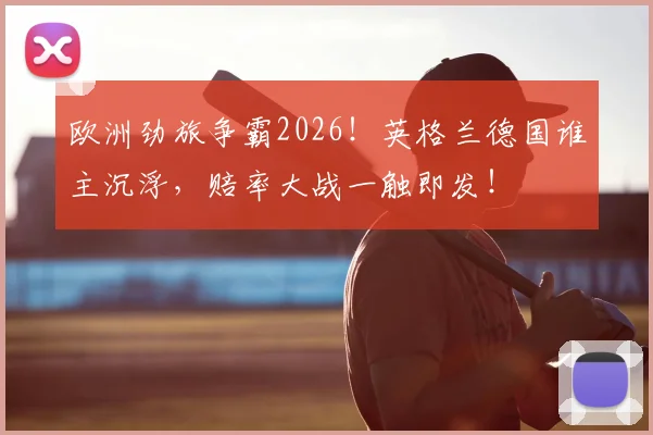 欧洲劲旅争霸2026！英格兰德国谁主沉浮，赔率大战一触即发！