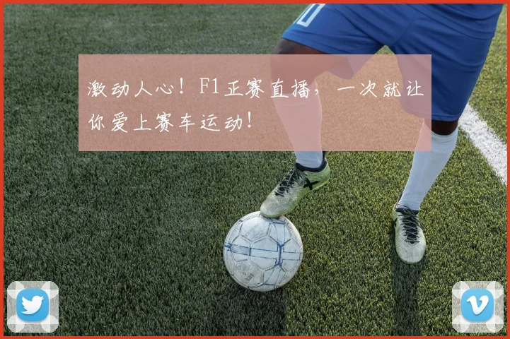 激动人心!F1正赛直播,一次就让你爱上赛车运动!