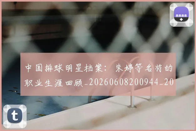 中国排球明星档案：朱婷等名将的职业生涯回顾_20260608200944_20260704163714