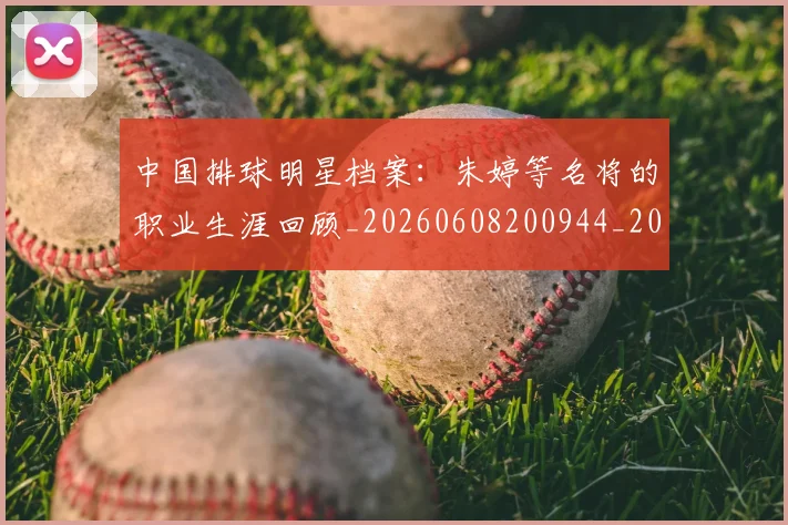 中国排球明星档案:朱婷等名将的职业生涯回顾_20260608200944_20260704163714