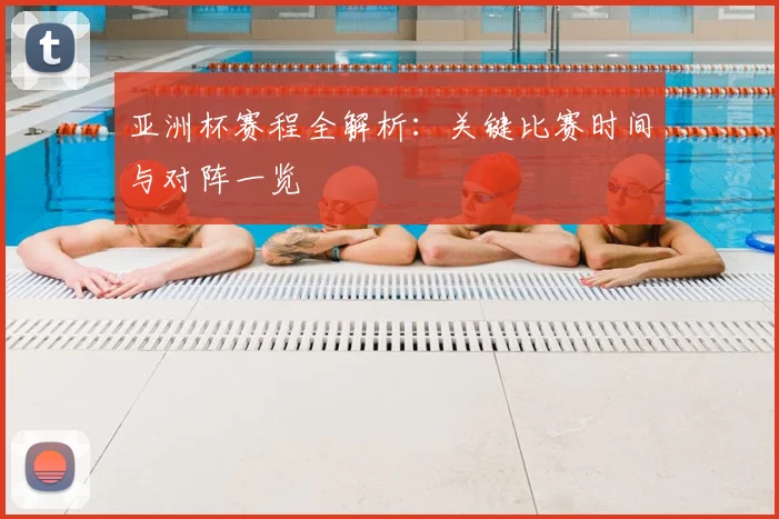 亚洲杯赛程全解析:关键比赛时间与对阵一览