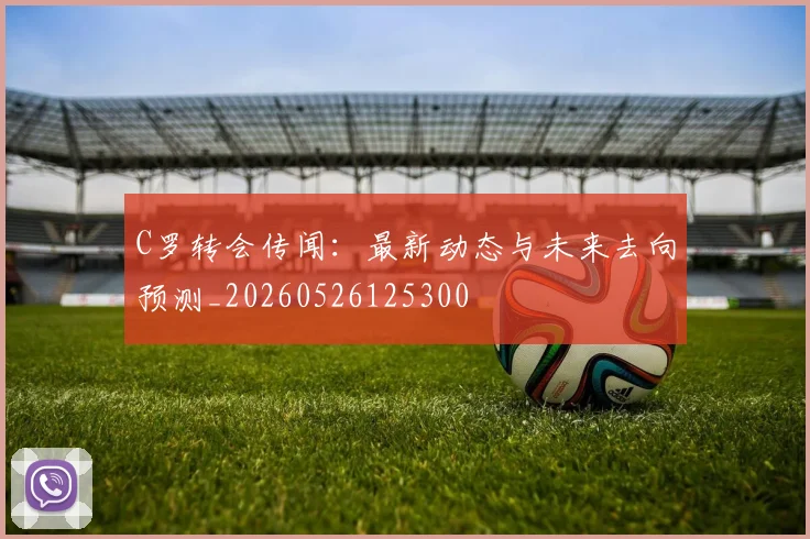 C罗转会传闻：最新动态与未来去向预测_20260526125300