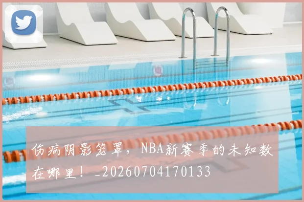 伤病阴影笼罩，NBA新赛季的未知数在哪里！_20260704170133