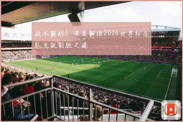 战术解析！深度解读2026世界杯各队克敌制胜之道