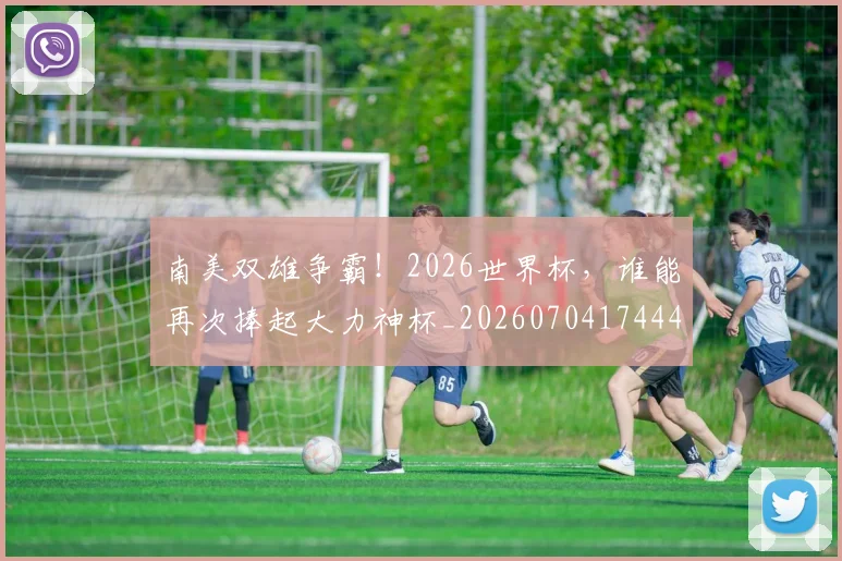 南美双雄争霸!2026世界杯,谁能再次捧起大力神杯_20260704174447