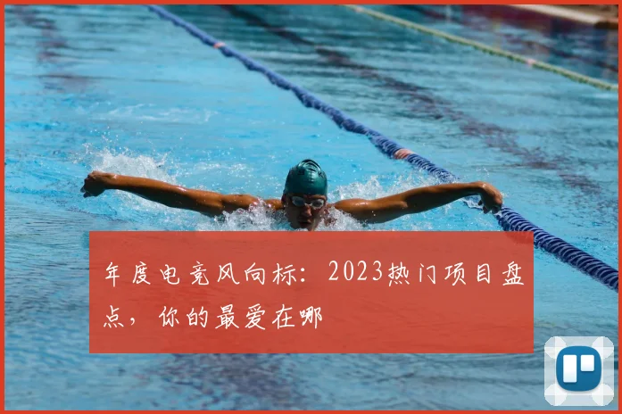 年度电竞风向标：2023热门项目盘点，你的最爱在哪