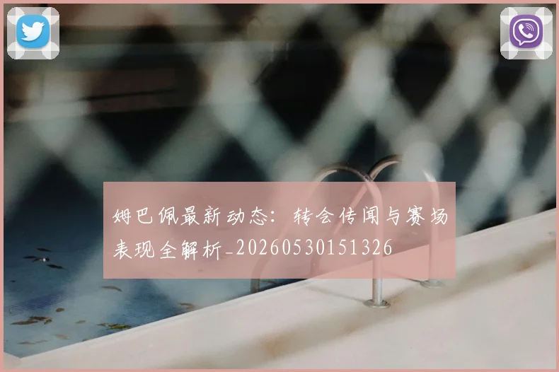 姆巴佩最新动态:转会传闻与赛场表现全解析_20260530151326