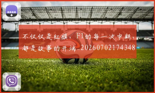 不仅仅是红旗，F1的每一次中断，都是故事的开端_20260702174348
