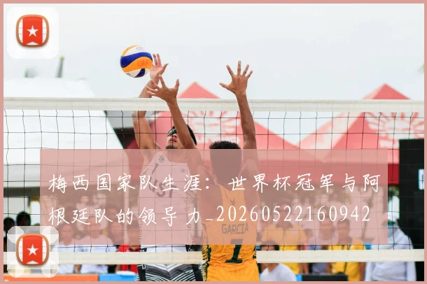 梅西国家队生涯：世界杯冠军与阿根廷队的领导力_20260522160942