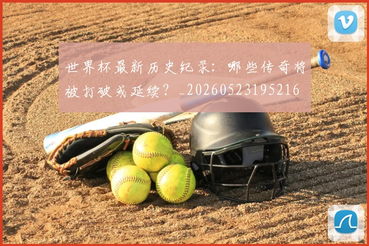 世界杯最新历史纪录:哪些传奇将被打破或延续?_20260523195216