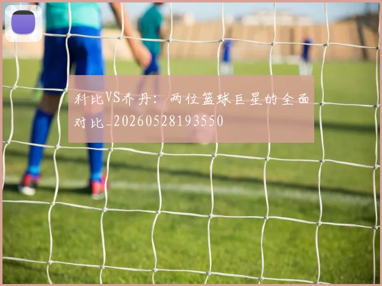 科比VS乔丹:两位篮球巨星的全面对比_20260528193550
