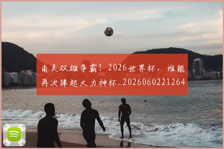 南美双雄争霸!2026世界杯,谁能再次捧起大力神杯_20260602212648