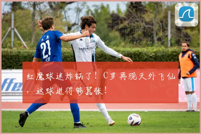 红魔球迷炸锅了！C罗再现天外飞仙，这球进得够嚣张！
