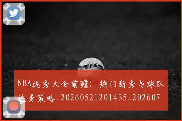 NBA选秀大会前瞻:热门新秀与球队选秀策略_20260521201435_20260703202540