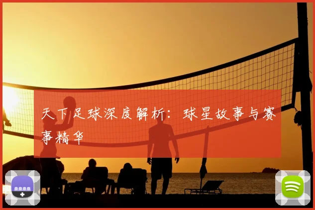 天下足球深度解析：球星故事与赛事精华