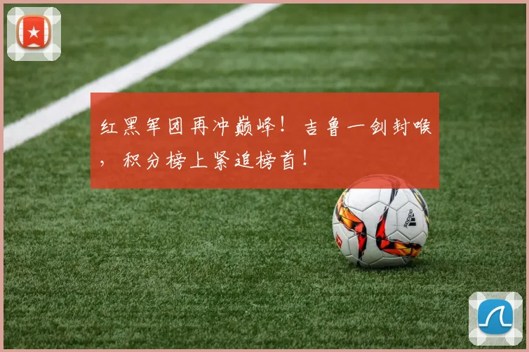 红黑军团再冲巅峰!吉鲁一剑封喉,积分榜上紧追榜首!