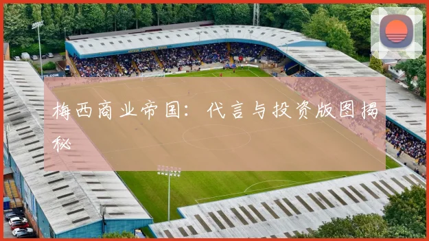 梅西商业帝国：代言与投资版图揭秘