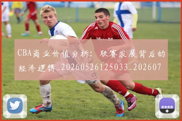 CBA商业价值分析:联赛发展背后的经济逻辑_20260526125033_20260702035539