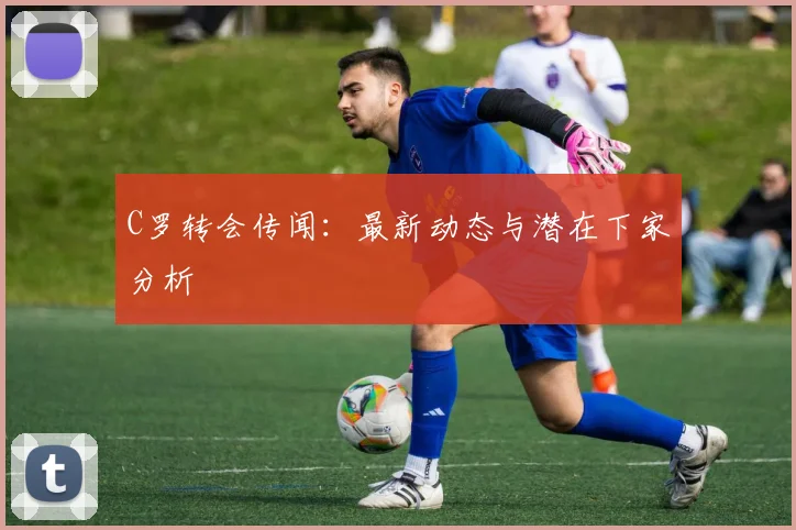 C罗转会传闻:最新动态与潜在下家分析